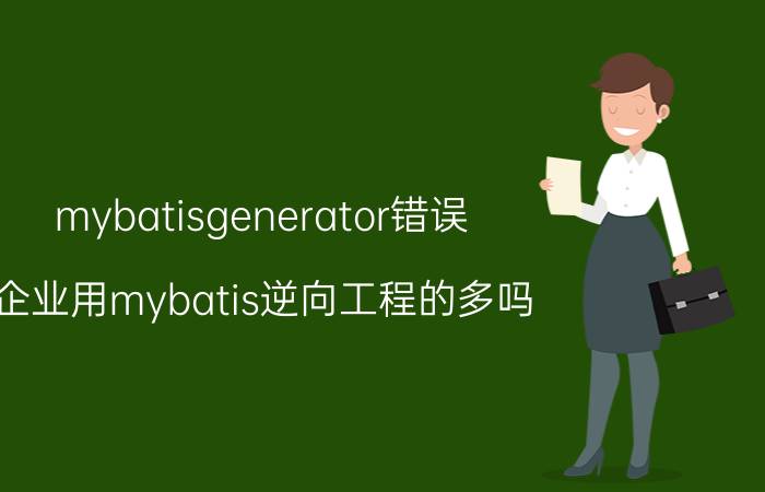 mybatisgenerator错误 企业用mybatis逆向工程的多吗？